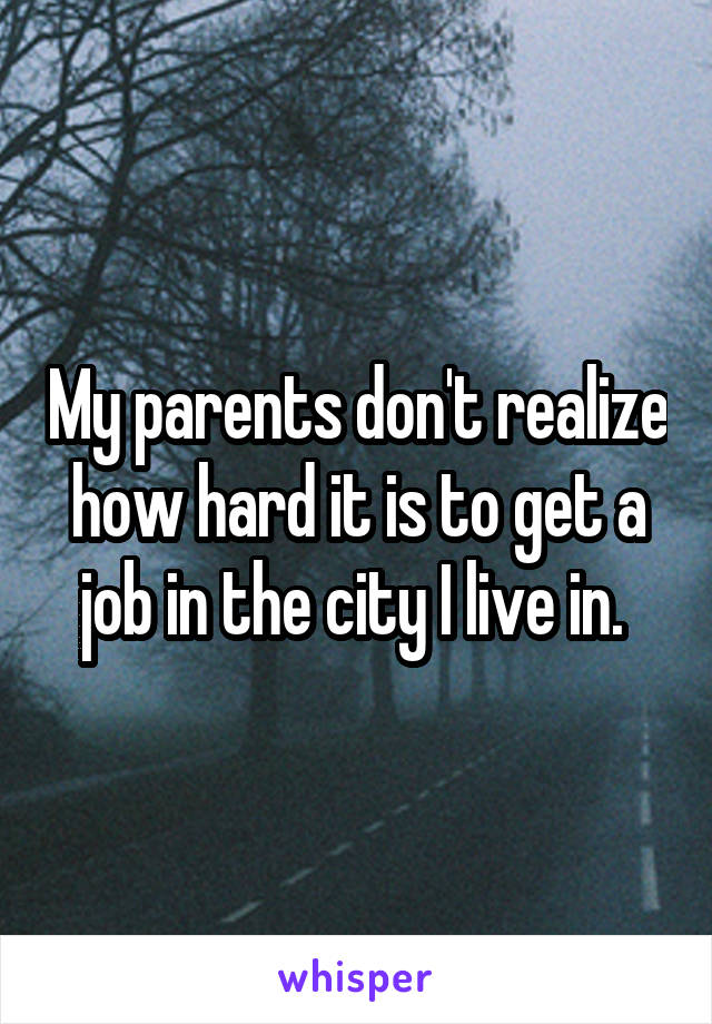 My parents don't realize how hard it is to get a job in the city I live in. 