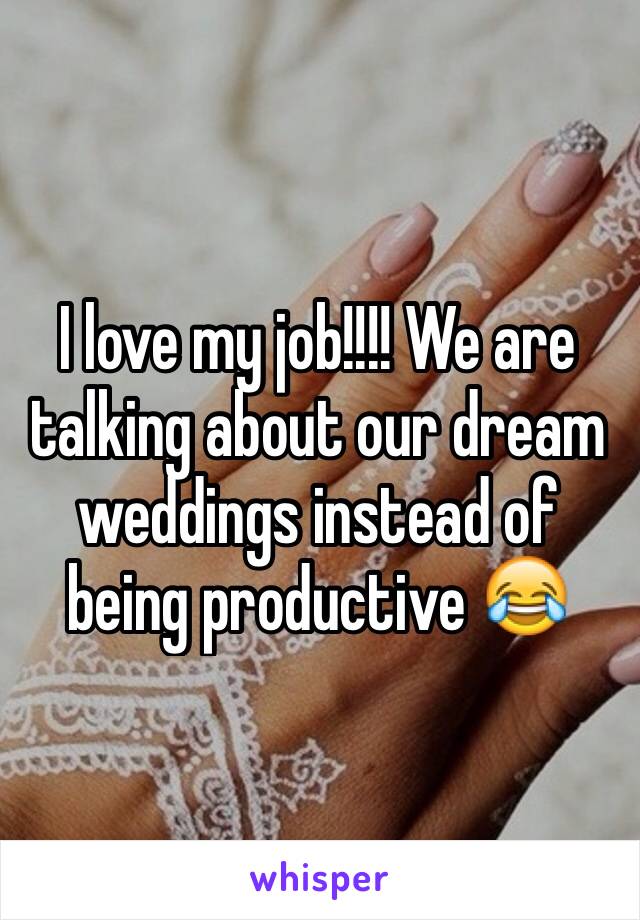 I love my job!!!! We are talking about our dream weddings instead of being productive 😂