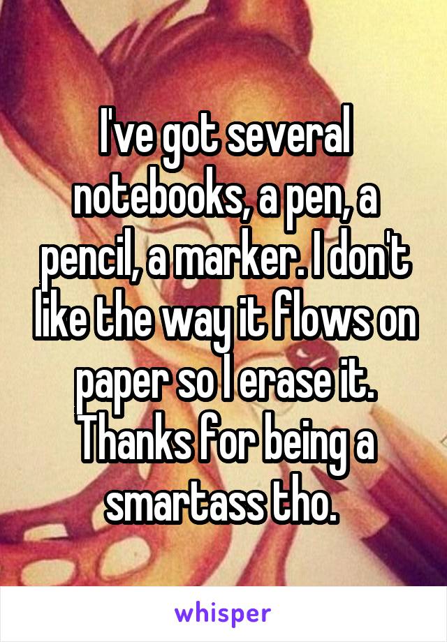 I've got several notebooks, a pen, a pencil, a marker. I don't like the way it flows on paper so I erase it. Thanks for being a smartass tho. 