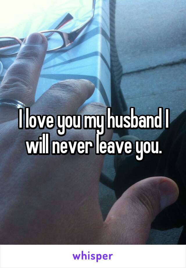 I love you my husband I will never leave you.