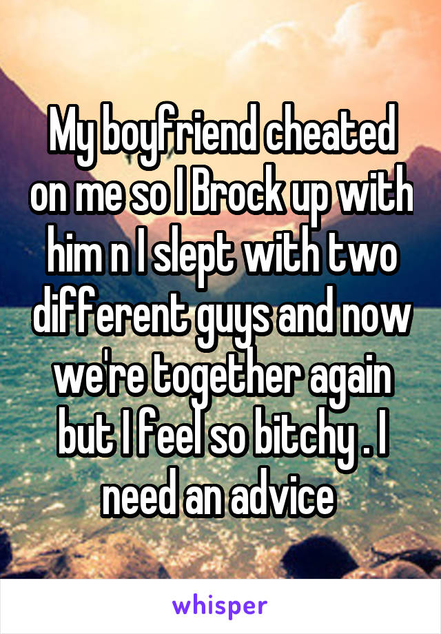 My boyfriend cheated on me so I Brock up with him n I slept with two different guys and now we're together again but I feel so bitchy . I need an advice 