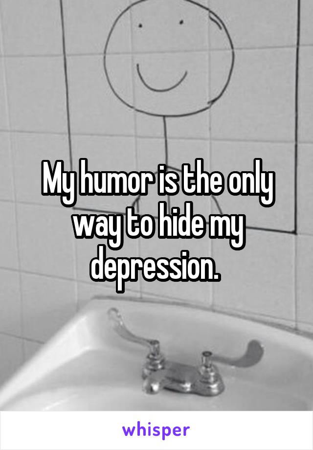 My humor is the only way to hide my depression. 