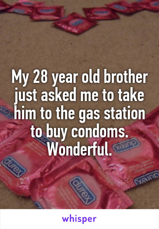 My 28 year old brother just asked me to take him to the gas station to buy condoms. Wonderful.