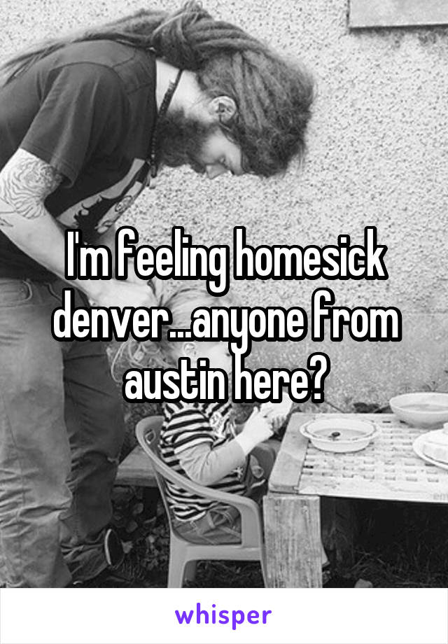 I'm feeling homesick denver...anyone from austin here?