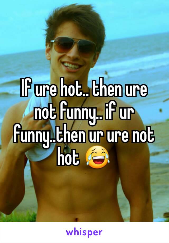 If ure hot.. then ure not funny.. if ur funny..then ur ure not hot 😂