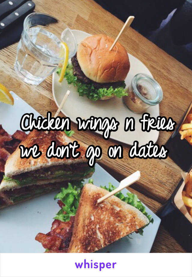 Chicken wings n fries we don't go on dates 