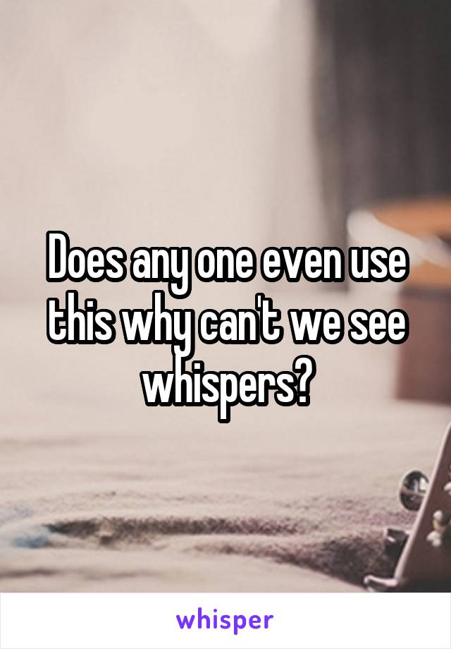 Does any one even use this why can't we see whispers?
