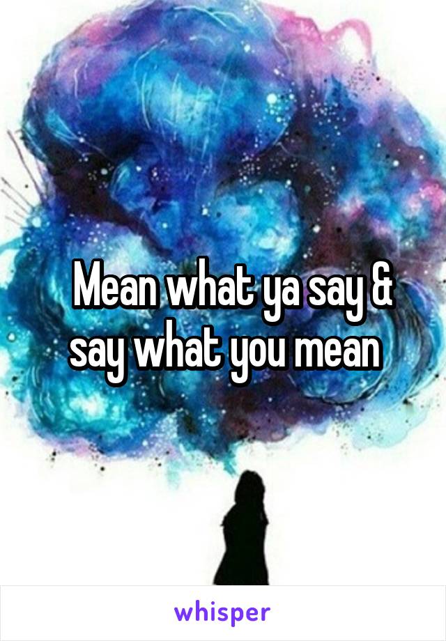   Mean what ya say & say what you mean