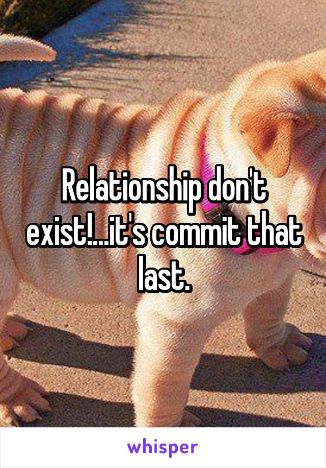 Relationship don't exist!...it's commit that last.