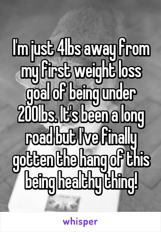 I'm just 4lbs away from my first weight loss goal of being under 200lbs. It's been a long road but I've finally gotten the hang of this being healthy thing!