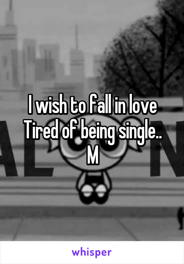 I wish to fall in love
Tired of being single..
M