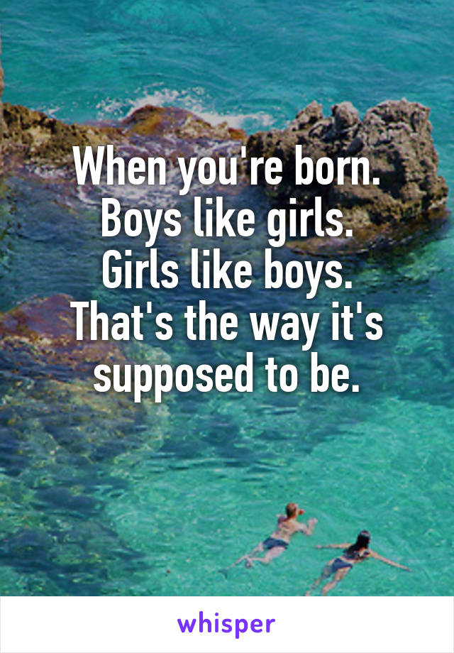 When you're born.
Boys like girls.
Girls like boys.
That's the way it's supposed to be.

