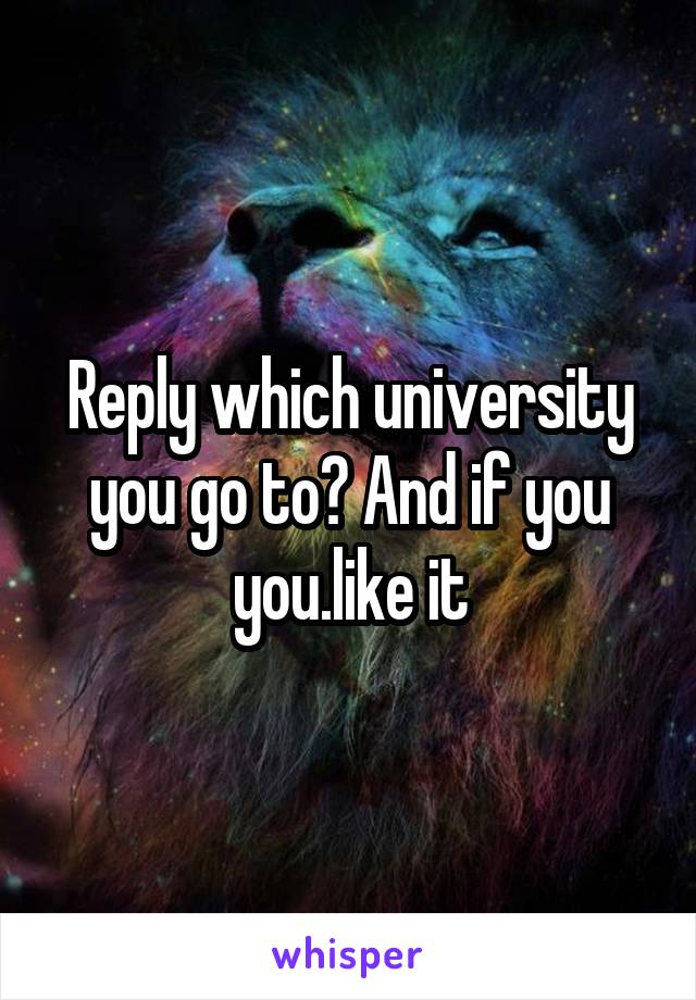 Reply which university you go to? And if you you.like it