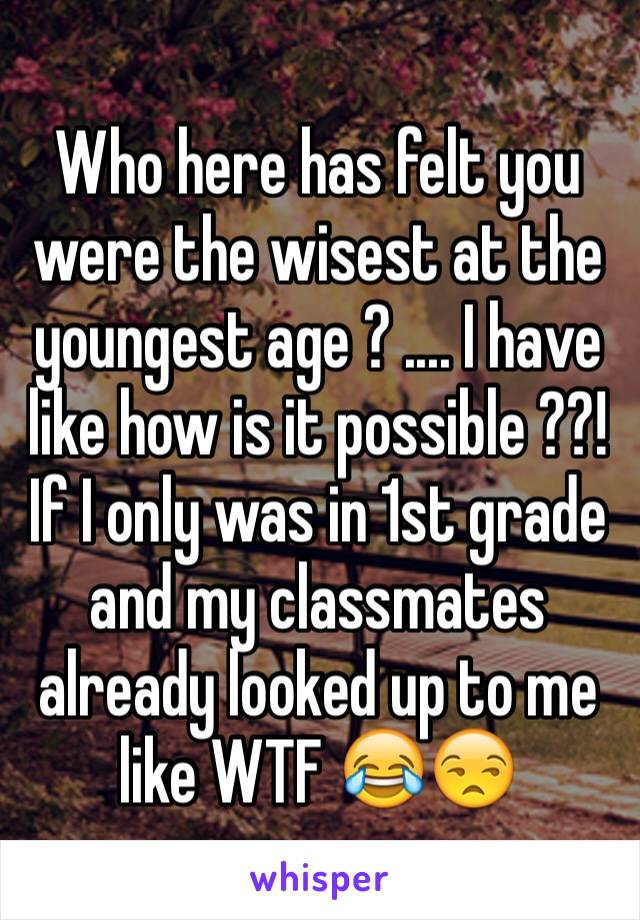 Who here has felt you were the wisest at the youngest age ? .... I have like how is it possible ??! If I only was in 1st grade and my classmates already looked up to me like WTF 😂😒 