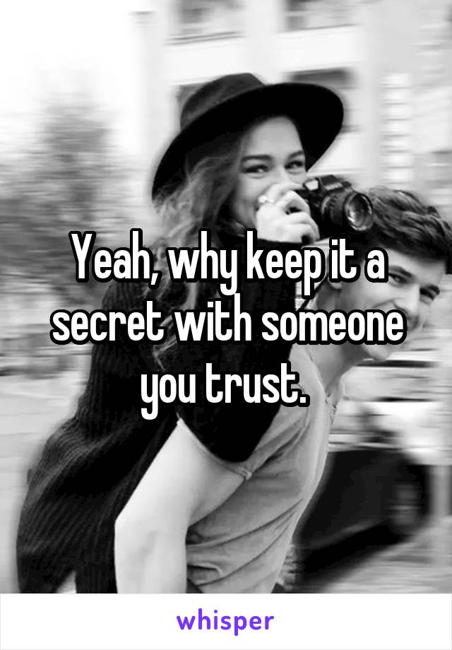 Yeah, why keep it a secret with someone you trust. 