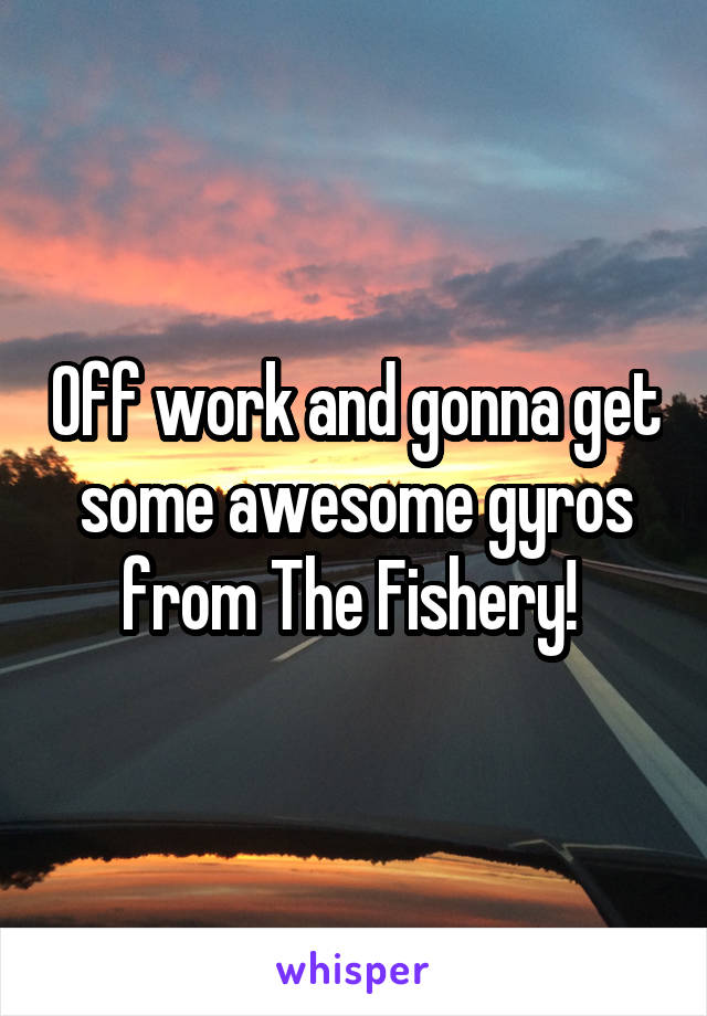 Off work and gonna get some awesome gyros from The Fishery! 