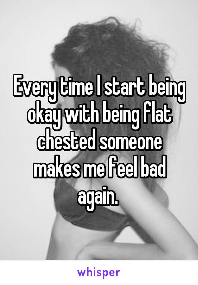 Every time I start being okay with being flat chested someone makes me feel bad again. 