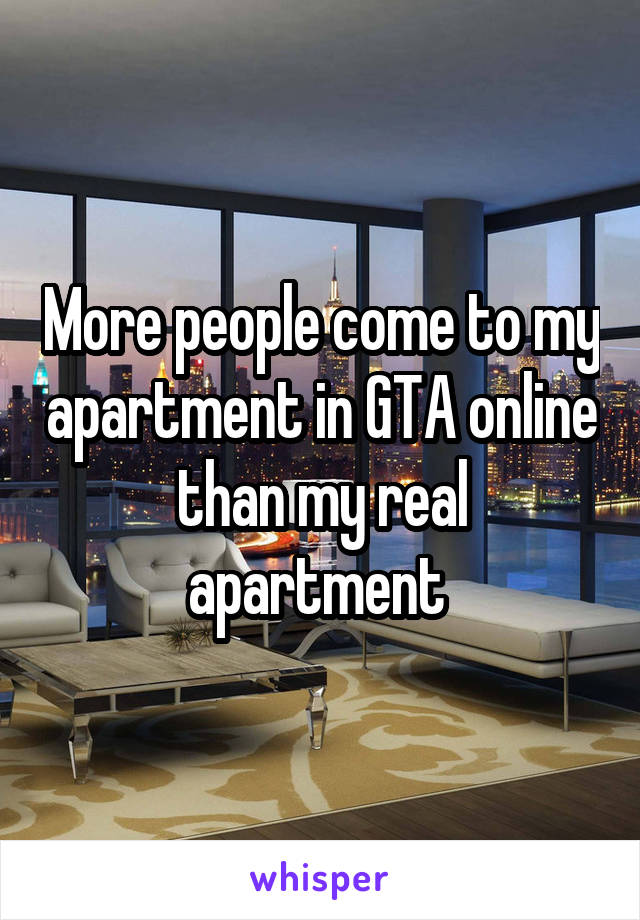 More people come to my apartment in GTA online than my real apartment 