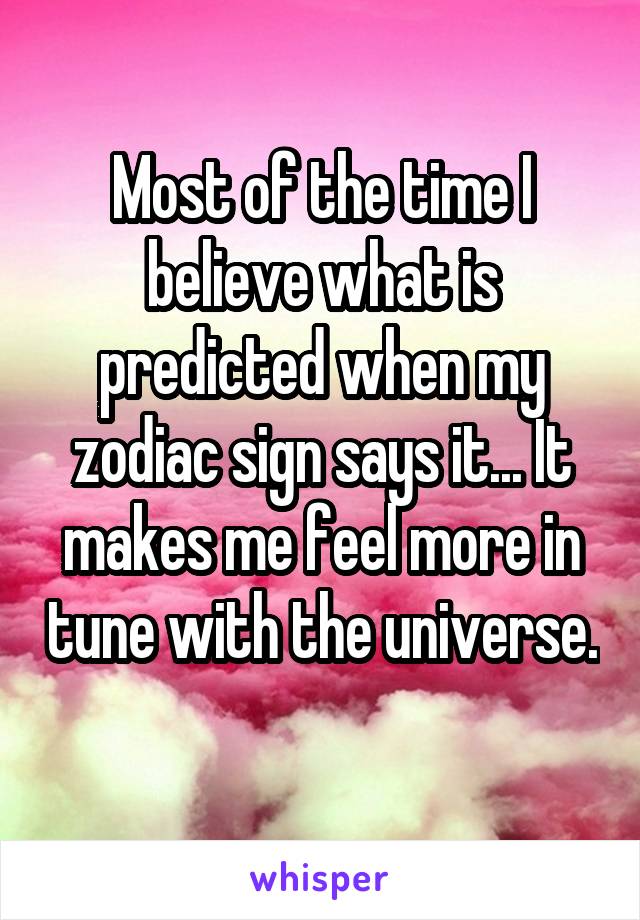 Most of the time I believe what is predicted when my zodiac sign says it... It makes me feel more in tune with the universe. 
