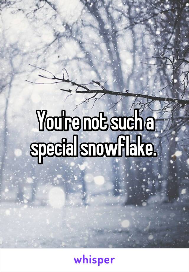 You're not such a special snowflake. 