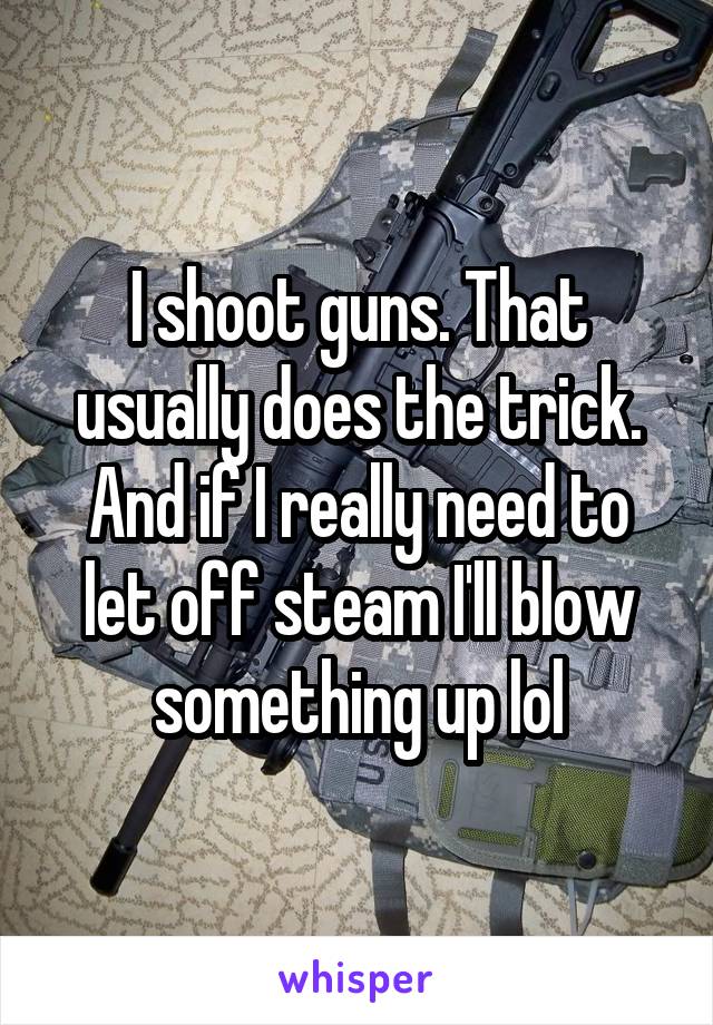I shoot guns. That usually does the trick. And if I really need to let off steam I'll blow something up lol