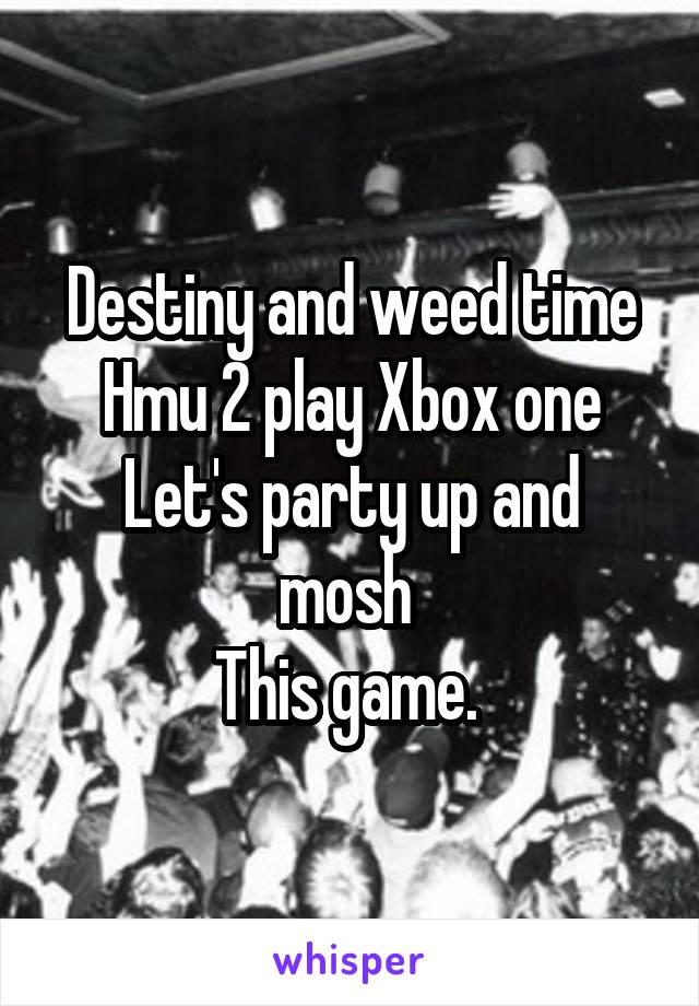 Destiny and weed time
Hmu 2 play Xbox one
Let's party up and mosh 
This game. 