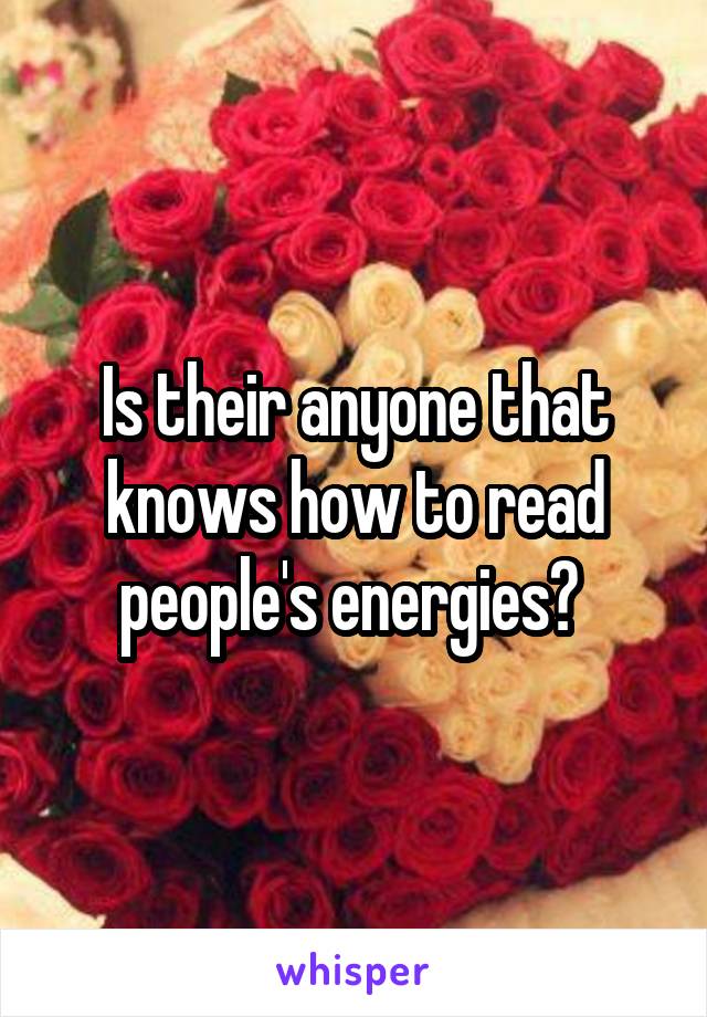 Is their anyone that knows how to read people's energies? 
