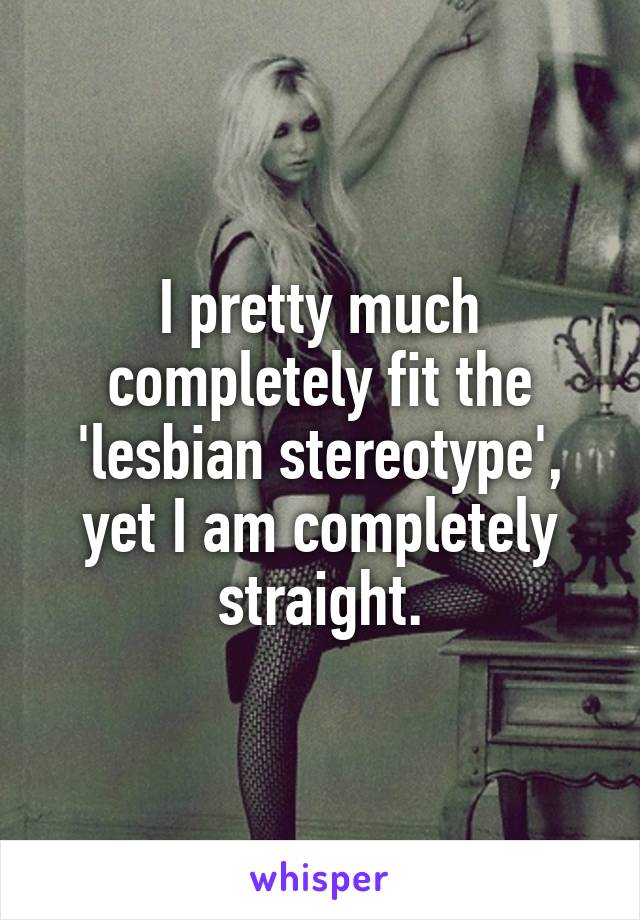 I pretty much completely fit the 'lesbian stereotype', yet I am completely straight.