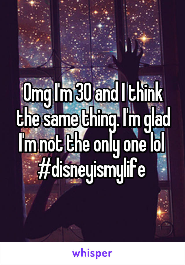 Omg I'm 30 and I think the same thing. I'm glad I'm not the only one lol 
#disneyismylife 