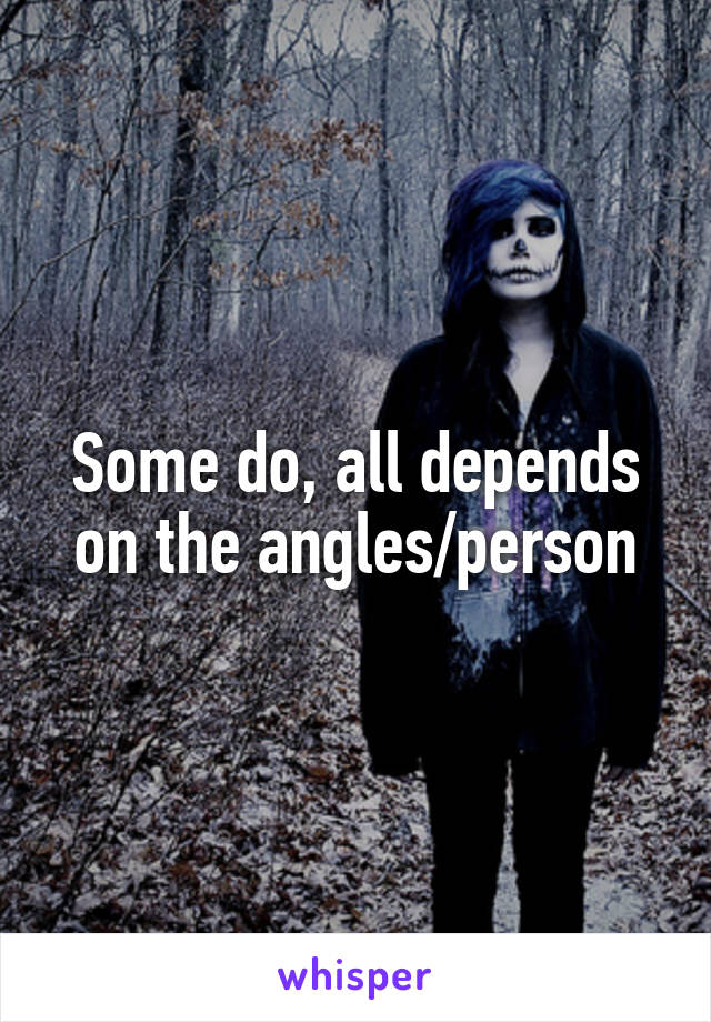 Some do, all depends on the angles/person