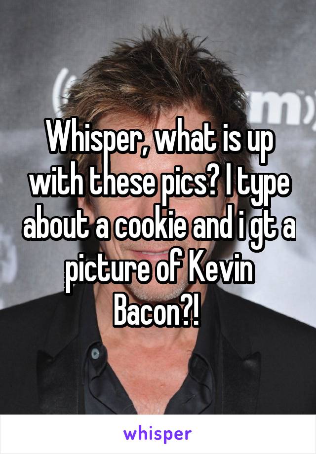 Whisper, what is up with these pics? I type about a cookie and i gt a picture of Kevin Bacon?! 