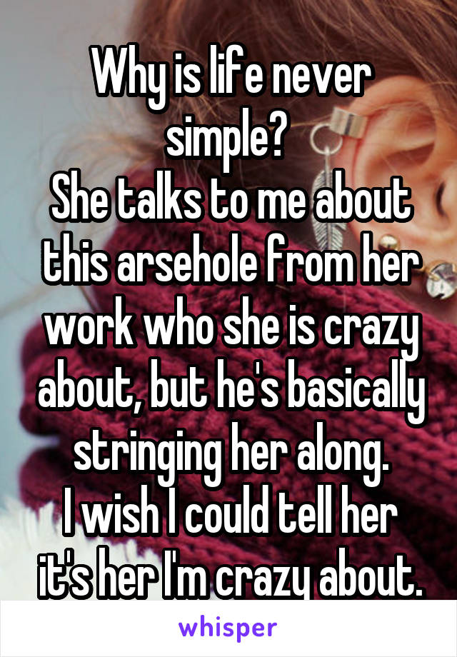 Why is life never simple? 
She talks to me about this arsehole from her work who she is crazy about, but he's basically stringing her along.
I wish I could tell her it's her I'm crazy about.