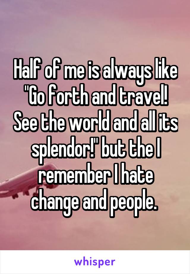 Half of me is always like "Go forth and travel! See the world and all its splendor!" but the I remember I hate change and people. 
