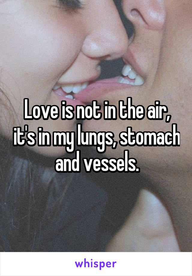 Love is not in the air, it's in my lungs, stomach and vessels.