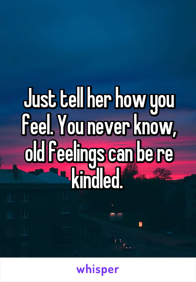 Just tell her how you feel. You never know, old feelings can be re kindled. 
