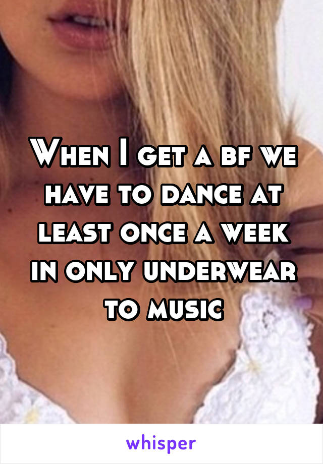 When I get a bf we have to dance at least once a week in only underwear to music