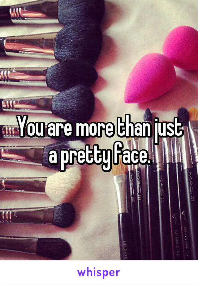 You are more than just a pretty face.