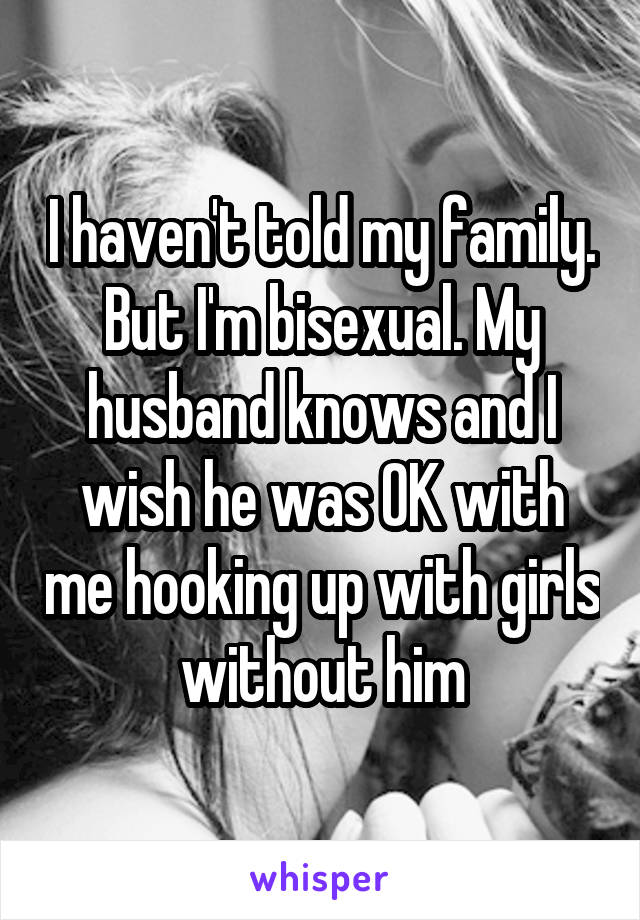 I haven't told my family. But I'm bisexual. My husband knows and I wish he was OK with me hooking up with girls without him