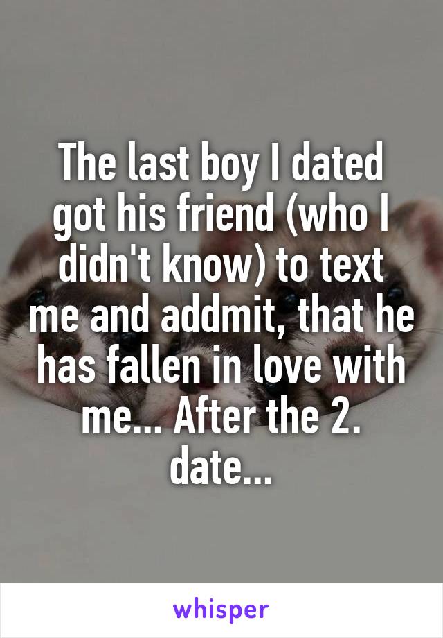 The last boy I dated got his friend (who I didn't know) to text me and addmit, that he has fallen in love with me... After the 2. date...