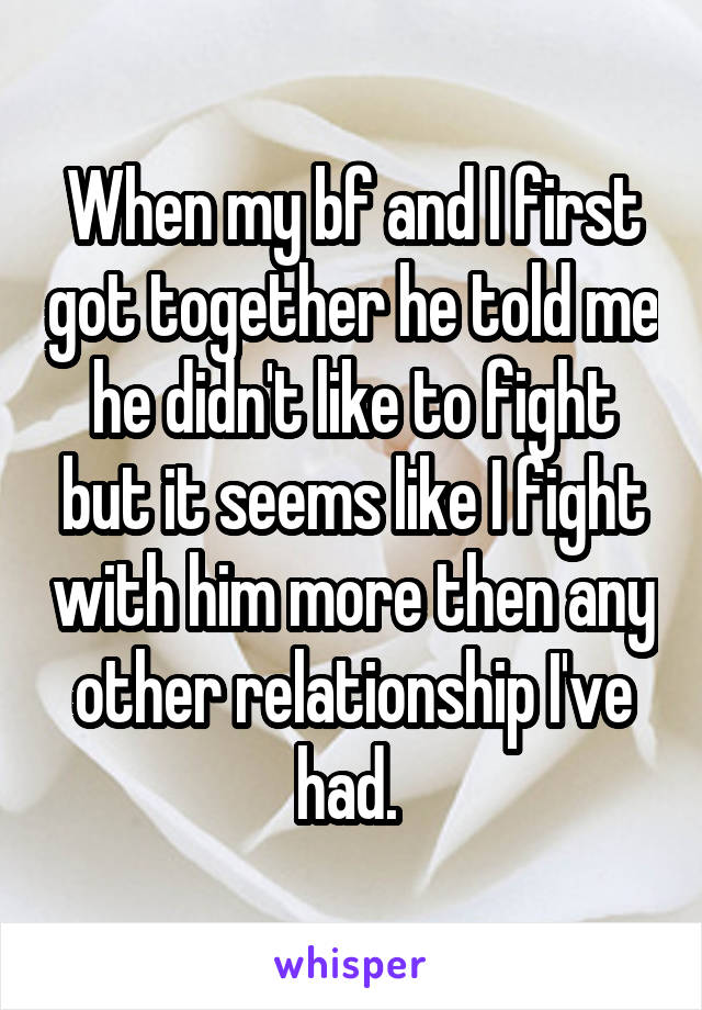 When my bf and I first got together he told me he didn't like to fight but it seems like I fight with him more then any other relationship I've had. 