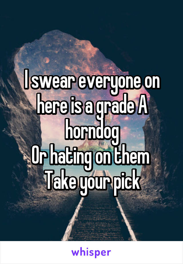 I swear everyone on here is a grade A horndog
Or hating on them 
Take your pick