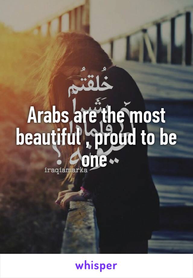 Arabs are the most beautiful , proud to be one 
