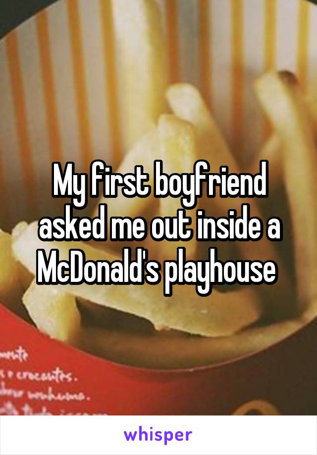 My first boyfriend asked me out inside a McDonald's playhouse 
