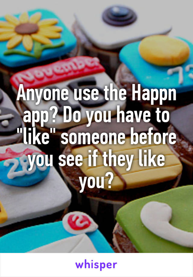 Anyone use the Happn app? Do you have to "like" someone before you see if they like you?