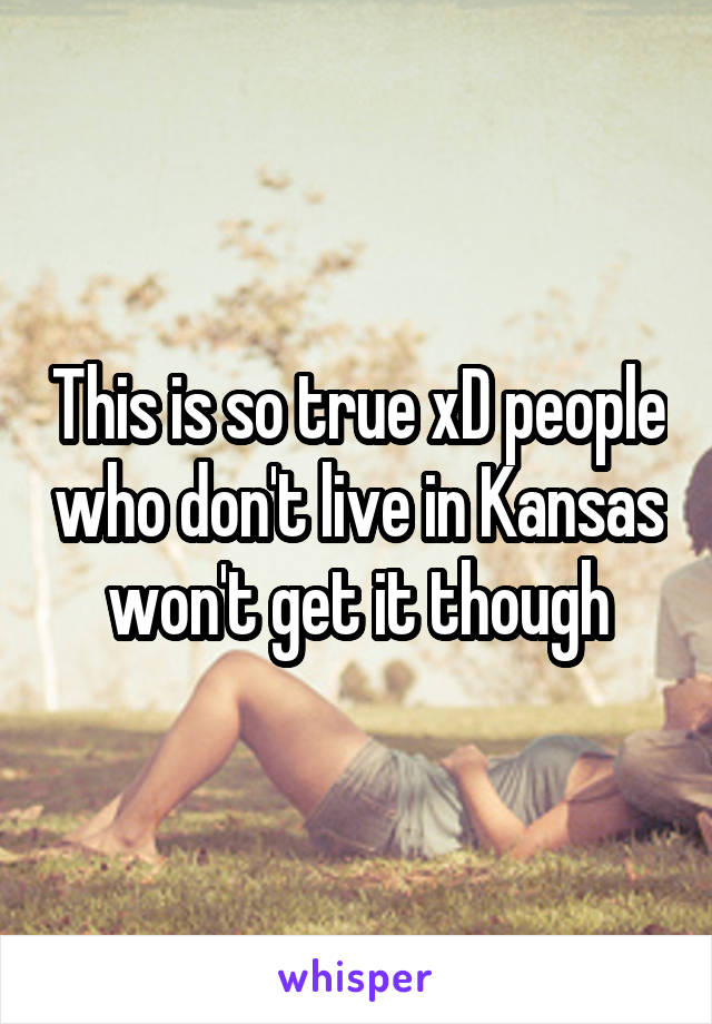 This is so true xD people who don't live in Kansas won't get it though