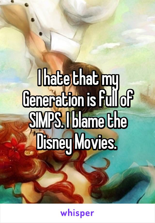 I hate that my Generation is full of SIMPS. I blame the Disney Movies. 