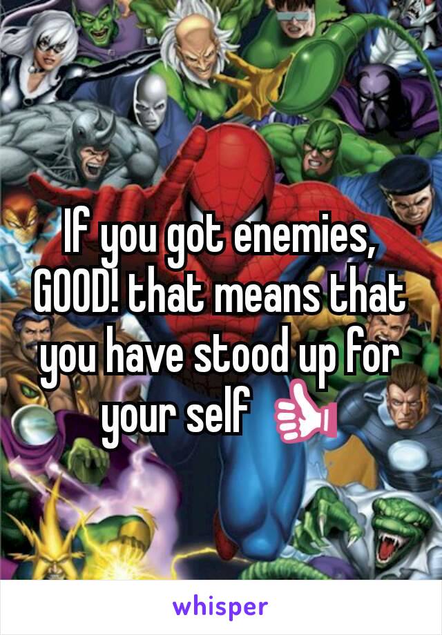 If you got enemies, GOOD! that means that you have stood up for your self 👍