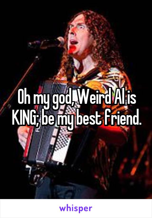 Oh my god, Weird Al is KING; be my best friend.