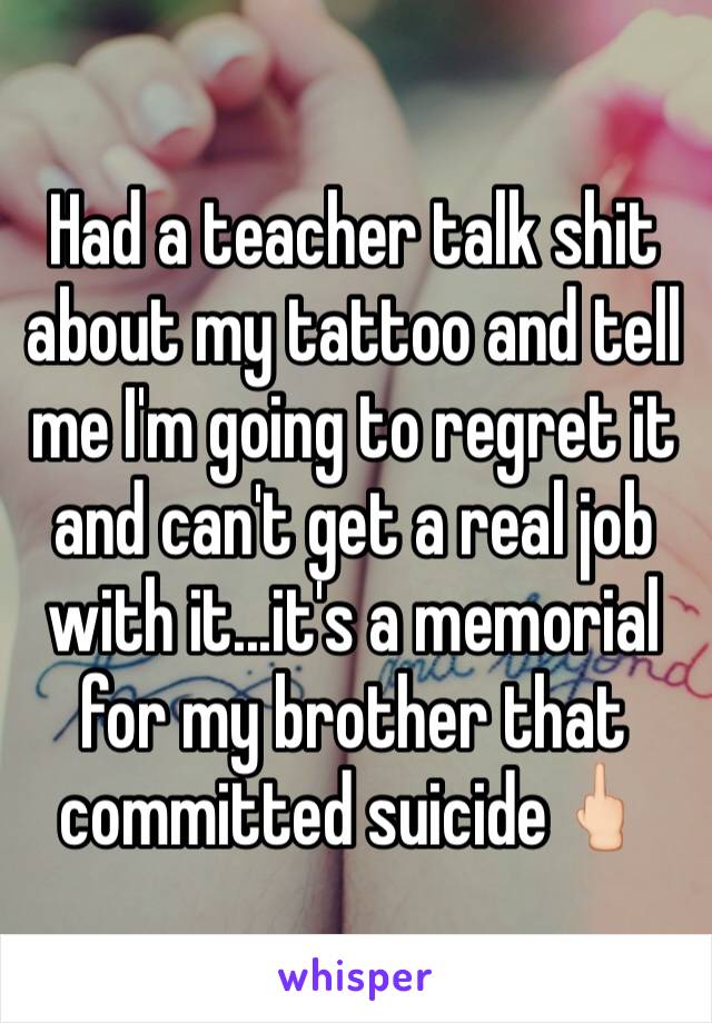 Had a teacher talk shit about my tattoo and tell me I'm going to regret it and can't get a real job with it...it's a memorial for my brother that committed suicide🖕🏻