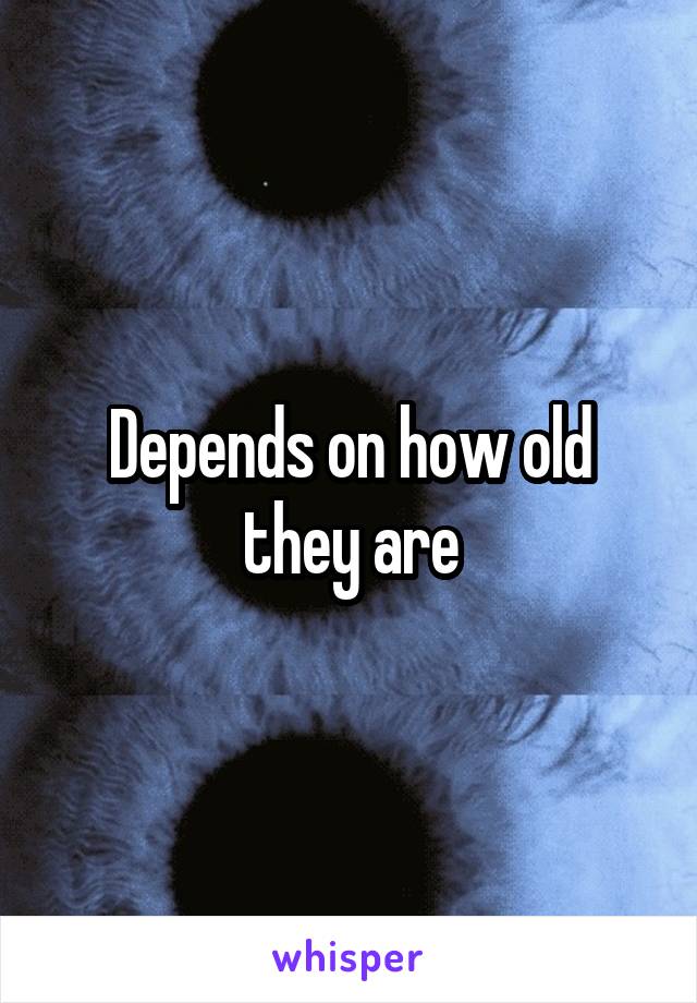Depends on how old they are
